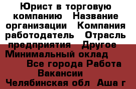 Юрист в торговую компанию › Название организации ­ Компания-работодатель › Отрасль предприятия ­ Другое › Минимальный оклад ­ 35 000 - Все города Работа » Вакансии   . Челябинская обл.,Аша г.